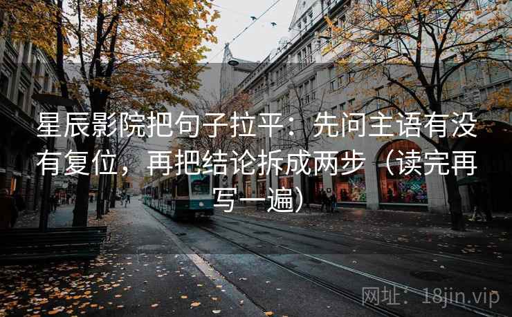 星辰影院把句子拉平:先问主语有没有复位,再把结论拆成两步(读完再写一遍) 星辰影院把句子拉平:先问主语有没有复位,再把结论拆成两步(读完再写一遍)