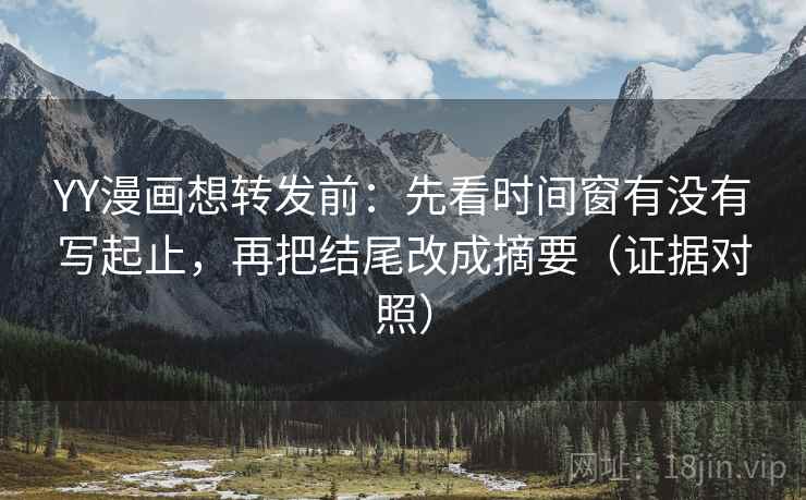 YY漫画想转发前:先看时间窗有没有写起止,再把结尾改成摘要(证据对照) YY漫画想转发前:先看时间窗有没有写起止,再把结尾改成摘要(证据对照)