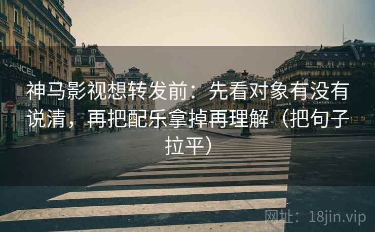 神马影视想转发前:先看对象有没有说清,再把配乐拿掉再理解(把句子拉平) 神马影视想转发前:先看对象有没有说清,再把配乐拿掉再理解(把句子拉平)