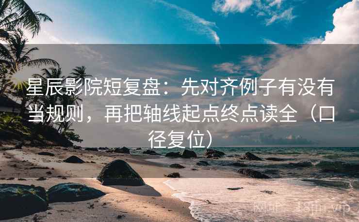 星辰影院短复盘:先对齐例子有没有当规则,再把轴线起点终点读全(口径复位) 星辰影院短复盘:先对齐例子有没有当规则,再把轴线起点终点读全(口径复位)