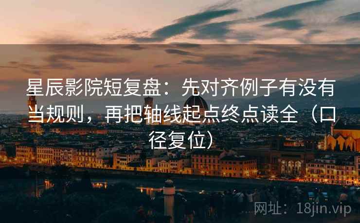 星辰影院短复盘:先对齐例子有没有当规则,再把轴线起点终点读全(口径复位) 星辰影院短复盘:先对齐例子有没有当规则,再把轴线起点终点读全(口径复位)