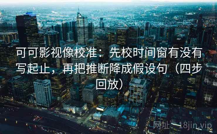 可可影视像校准:先校时间窗有没有写起止,再把推断降成假设句(四步回放) 可可影视像校准:先校时间窗有没有写起止,再把推断降成假设句(四步回放)