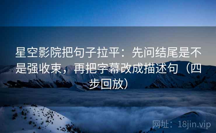 星空影院把句子拉平:先问结尾是不是强收束,再把字幕改成描述句(四步回放) 星空影院把句子拉平:先问结尾是不是强收束,再把字幕改成描述句(四步回放)