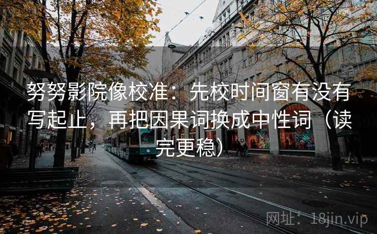 努努影院像校准:先校时间窗有没有写起止,再把因果词换成中性词(读完更稳) 努努影院像校准:先校时间窗有没有写起止,再把因果词换成中性词(读完更稳)