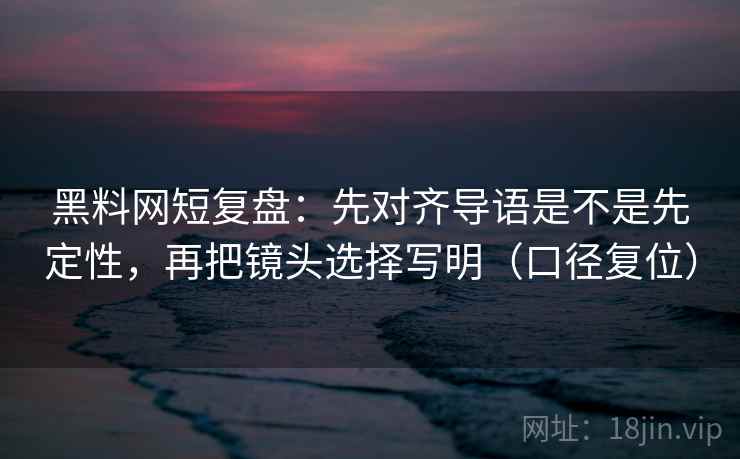 黑料网短复盘:先对齐导语是不是先定性,再把镜头选择写明(口径复位) 黑料网短复盘:先对齐导语是不是先定性,再把镜头选择写明(口径复位)