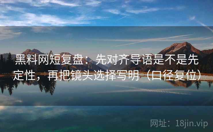 黑料网短复盘:先对齐导语是不是先定性,再把镜头选择写明(口径复位) 黑料网短复盘:先对齐导语是不是先定性,再把镜头选择写明(口径复位)