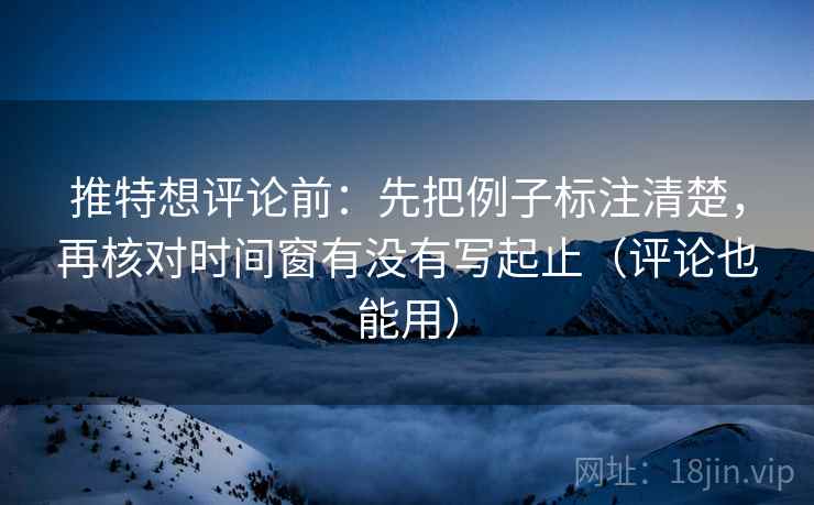 推特想评论前:先把例子标注清楚,再核对时间窗有没有写起止(评论也能用) 推特想评论前:先把例子标注清楚,再核对时间窗有没有写起止(评论也能用)