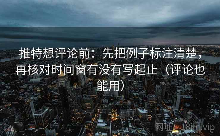 推特想评论前:先把例子标注清楚,再核对时间窗有没有写起止(评论也能用) 推特想评论前:先把例子标注清楚,再核对时间窗有没有写起止(评论也能用)
