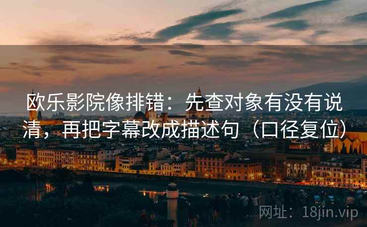 欧乐影院像排错:先查对象有没有说清,再把字幕改成描述句(口径复位) 欧乐影院像排错:先查对象有没有说清,再把字幕改成描述句(口径复位)