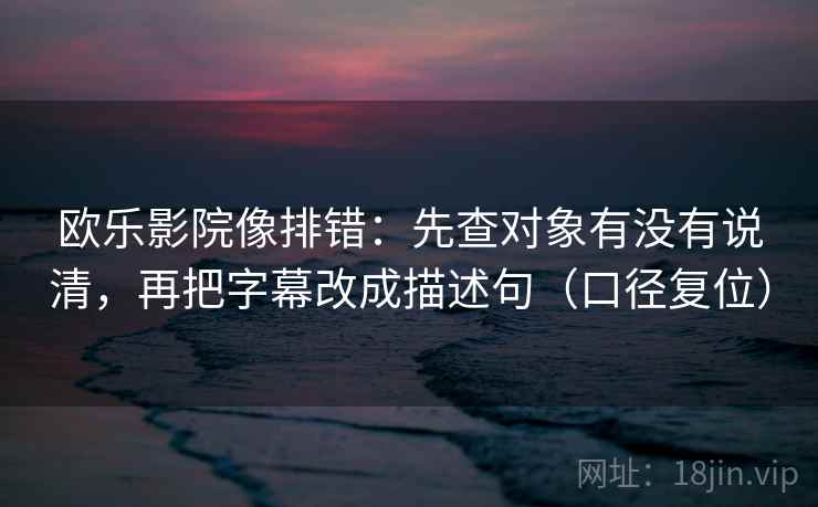 欧乐影院像排错:先查对象有没有说清,再把字幕改成描述句(口径复位) 欧乐影院像排错:先查对象有没有说清,再把字幕改成描述句(口径复位)