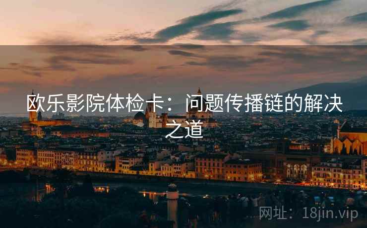 欧乐影院体检卡:问题传播链的解决之道 欧乐影院体检卡:问题传播链的解决之道