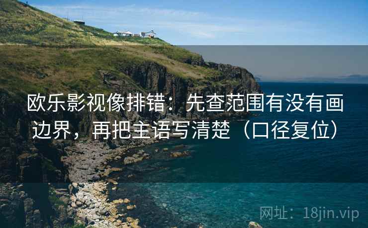 欧乐影视像排错:先查范围有没有画边界,再把主语写清楚(口径复位) 欧乐影视像排错:先查范围有没有画边界,再把主语写清楚(口径复位)