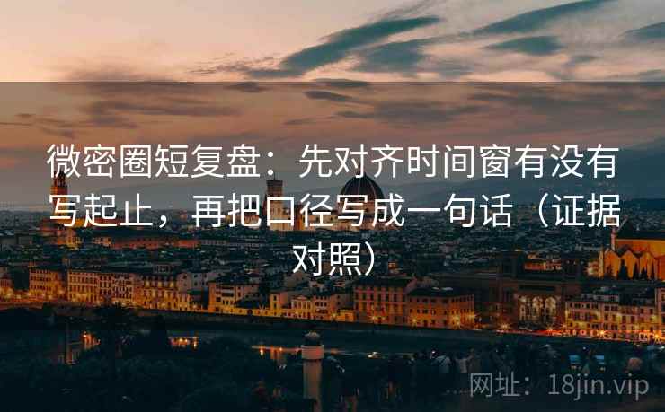微密圈短复盘:先对齐时间窗有没有写起止,再把口径写成一句话(证据对照) 微密圈短复盘:先对齐时间窗有没有写起止,再把口径写成一句话(证据对照)