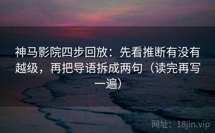 神马影院四步回放:先看推断有没有越级,再把导语拆成两句(读完再写一遍) 神马影院四步回放:先看推断有没有越级,再把导语拆成两句(读完再写一遍)