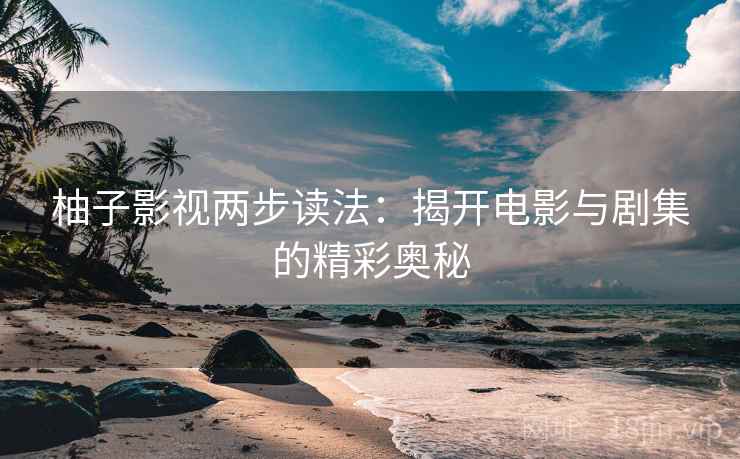 柚子影视两步读法:揭开电影与剧集的精彩奥秘 柚子影视两步读法:揭开电影与剧集的精彩奥秘