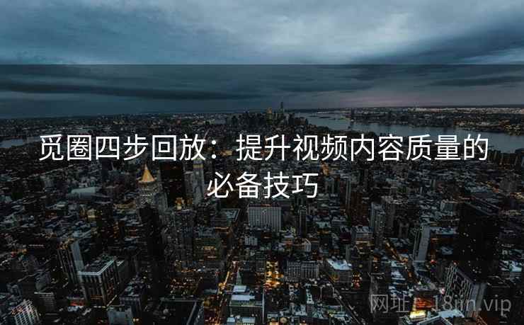 觅圈四步回放:提升视频内容质量的必备技巧 觅圈四步回放:提升视频内容质量的必备技巧