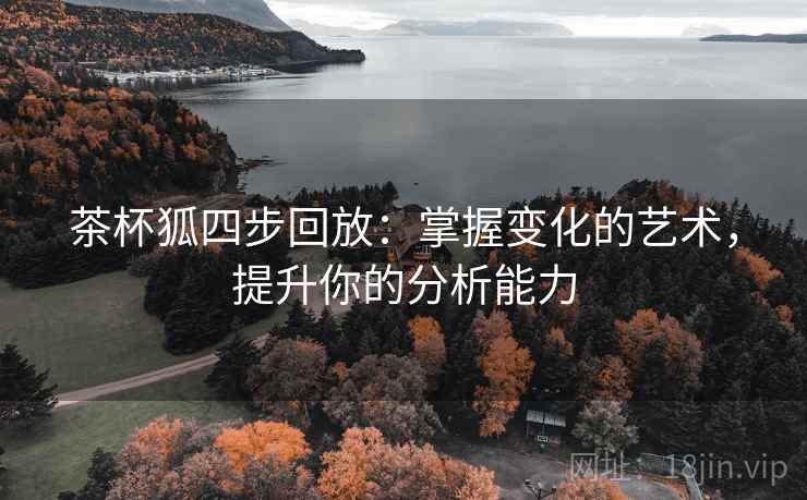 茶杯狐四步回放:掌握变化的艺术,提升你的分析能力 茶杯狐四步回放:掌握变化的艺术,提升你的分析能力