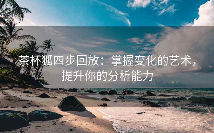 茶杯狐四步回放:掌握变化的艺术,提升你的分析能力 茶杯狐四步回放:掌握变化的艺术,提升你的分析能力