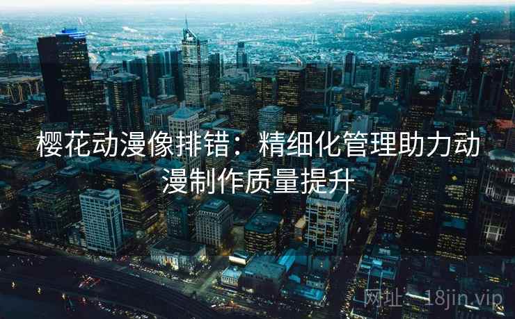 樱花动漫像排错:精细化管理助力动漫制作质量提升 樱花动漫像排错:精细化管理助力动漫制作质量提升