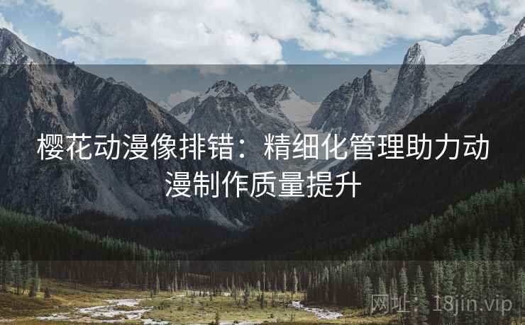 樱花动漫像排错:精细化管理助力动漫制作质量提升 樱花动漫像排错:精细化管理助力动漫制作质量提升