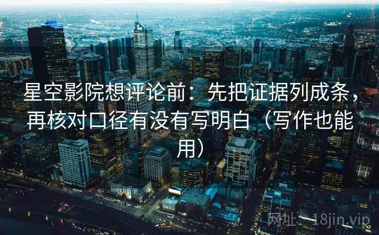 星空影院想评论前:先把证据列成条,再核对口径有没有写明白(写作也能用) 星空影院想评论前:先把证据列成条,再核对口径有没有写明白(写作也能用)