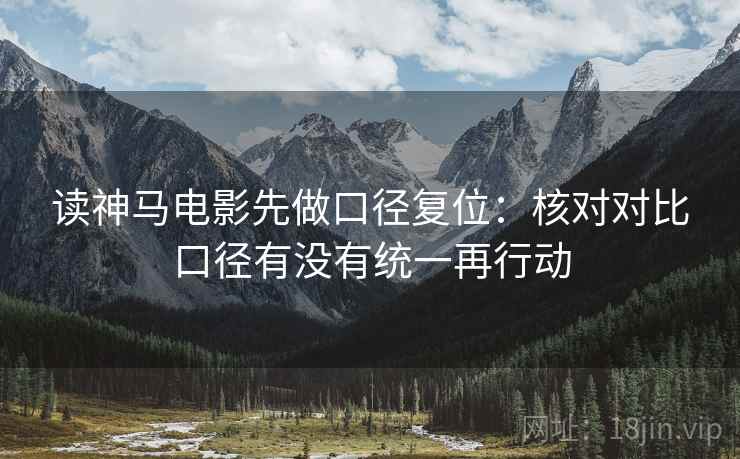 读神马电影先做口径复位:核对对比口径有没有统一再行动 读神马电影先做口径复位:核对对比口径有没有统一再行动