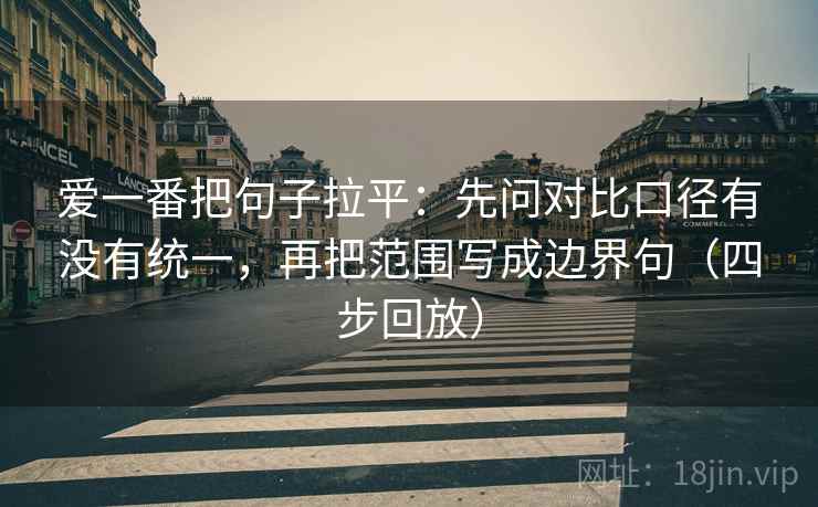 爱一番把句子拉平:先问对比口径有没有统一,再把范围写成边界句(四步回放) 爱一番把句子拉平:先问对比口径有没有统一,再把范围写成边界句(四步回放)