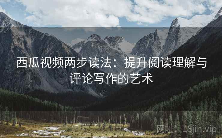 西瓜视频两步读法:提升阅读理解与评论写作的艺术 西瓜视频两步读法:提升阅读理解与评论写作的艺术
