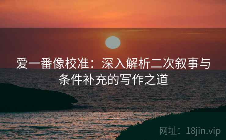 爱一番像校准:深入解析二次叙事与条件补充的写作之道 爱一番像校准:深入解析二次叙事与条件补充的写作之道