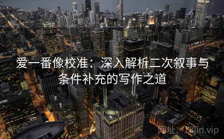爱一番像校准:深入解析二次叙事与条件补充的写作之道 爱一番像校准:深入解析二次叙事与条件补充的写作之道