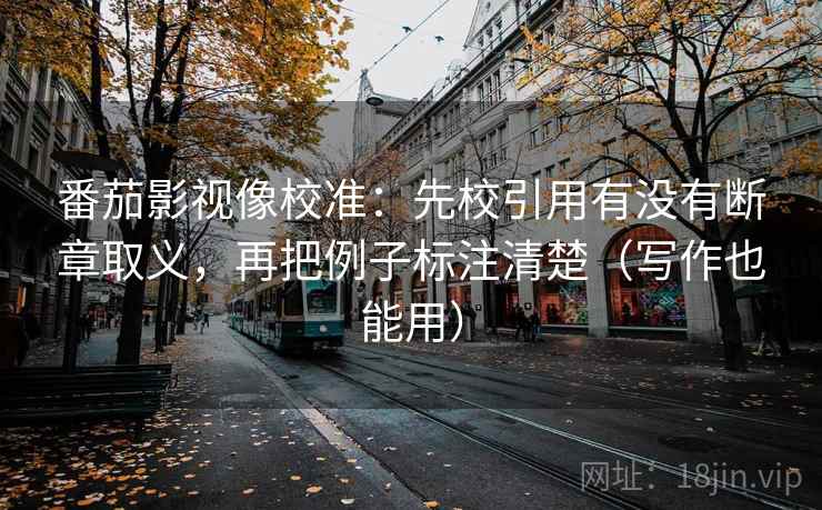 番茄影视像校准:先校引用有没有断章取义,再把例子标注清楚(写作也能用) 番茄影视像校准:先校引用有没有断章取义,再把例子标注清楚(写作也能用)