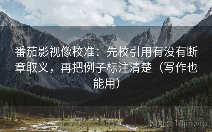 番茄影视像校准:先校引用有没有断章取义,再把例子标注清楚(写作也能用) 番茄影视像校准:先校引用有没有断章取义,再把例子标注清楚(写作也能用)