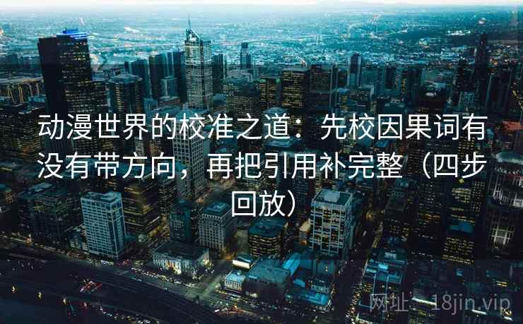 动漫世界的校准之道:先校因果词有没有带方向,再把引用补完整(四步回放) 动漫世界的校准之道:先校因果词有没有带方向,再把引用补完整(四步回放)