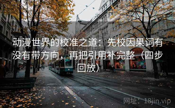 动漫世界的校准之道:先校因果词有没有带方向,再把引用补完整(四步回放) 动漫世界的校准之道:先校因果词有没有带方向,再把引用补完整(四步回放)