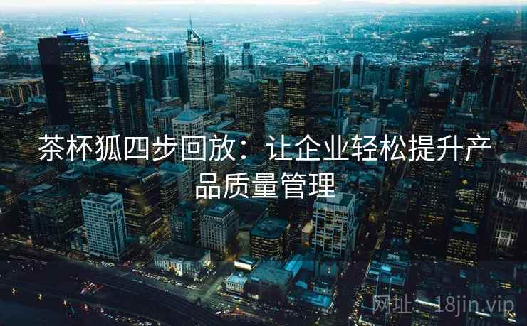 茶杯狐四步回放:让企业轻松提升产品质量管理 茶杯狐四步回放:让企业轻松提升产品质量管理