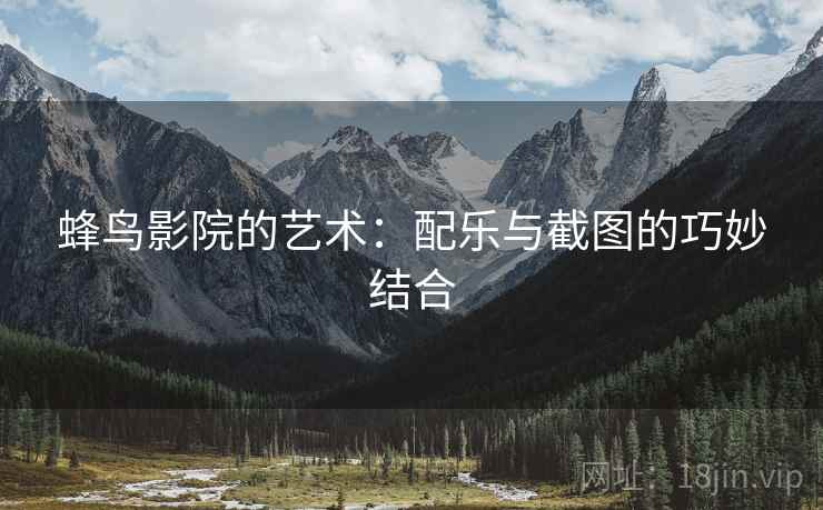 蜂鸟影院的艺术:配乐与截图的巧妙结合 蜂鸟影院的艺术:配乐与截图的巧妙结合