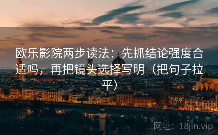 欧乐影院两步读法:先抓结论强度合适吗,再把镜头选择写明(把句子拉平) 欧乐影院两步读法:先抓结论强度合适吗,再把镜头选择写明(把句子拉平)