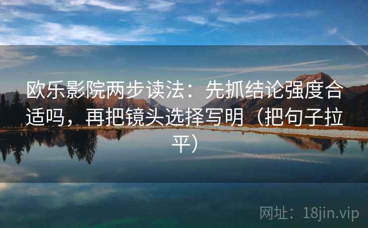 欧乐影院两步读法:先抓结论强度合适吗,再把镜头选择写明(把句子拉平) 欧乐影院两步读法:先抓结论强度合适吗,再把镜头选择写明(把句子拉平)