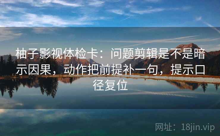 柚子影视体检卡:问题剪辑是不是暗示因果,动作把前提补一句,提示口径复位 柚子影视体检卡:问题剪辑是不是暗示因果,动作把前提补一句,提示口径复位
