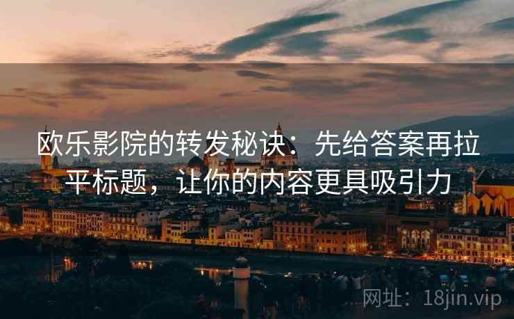 欧乐影院的转发秘诀:先给答案再拉平标题,让你的内容更具吸引力 欧乐影院的转发秘诀:先给答案再拉平标题,让你的内容更具吸引力