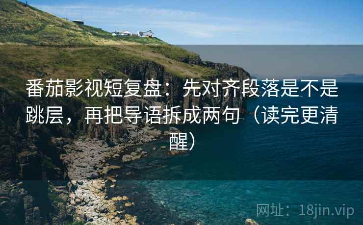 番茄影视短复盘:先对齐段落是不是跳层,再把导语拆成两句(读完更清醒) 番茄影视短复盘:先对齐段落是不是跳层,再把导语拆成两句(读完更清醒)