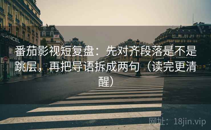 番茄影视短复盘:先对齐段落是不是跳层,再把导语拆成两句(读完更清醒) 番茄影视短复盘:先对齐段落是不是跳层,再把导语拆成两句(读完更清醒)