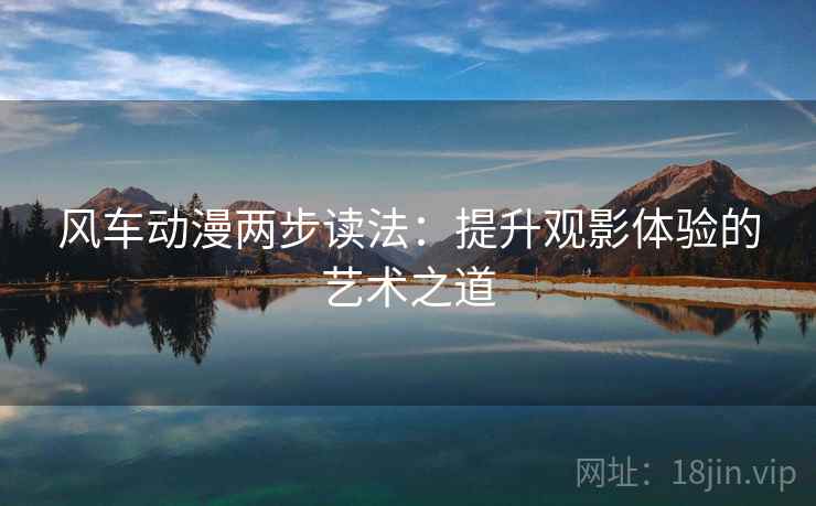 风车动漫两步读法:提升观影体验的艺术之道 风车动漫两步读法:提升观影体验的艺术之道