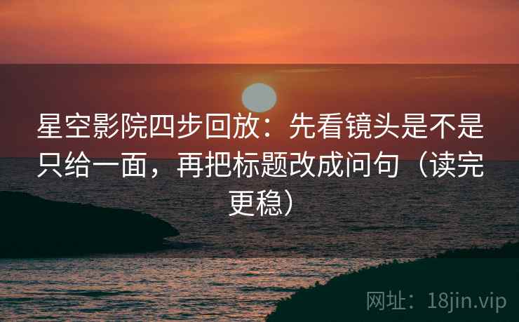 星空影院四步回放:先看镜头是不是只给一面,再把标题改成问句(读完更稳) 星空影院四步回放:先看镜头是不是只给一面,再把标题改成问句(读完更稳)