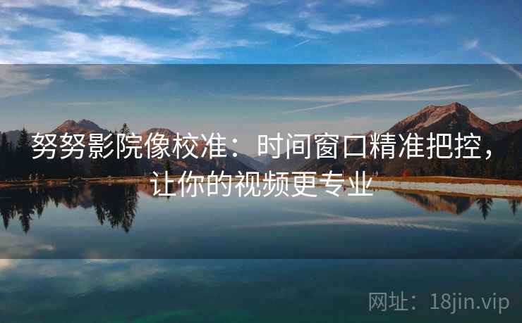 努努影院像校准:时间窗口精准把控,让你的视频更专业 努努影院像校准:时间窗口精准把控,让你的视频更专业