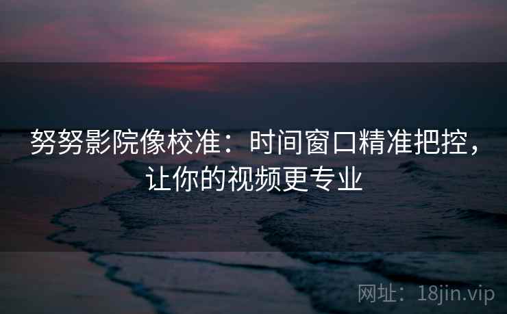 努努影院像校准:时间窗口精准把控,让你的视频更专业 努努影院像校准:时间窗口精准把控,让你的视频更专业