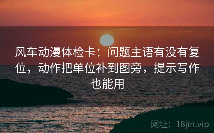 风车动漫体检卡:问题主语有没有复位,动作把单位补到图旁,提示写作也能用 风车动漫体检卡:问题主语有没有复位,动作把单位补到图旁,提示写作也能用