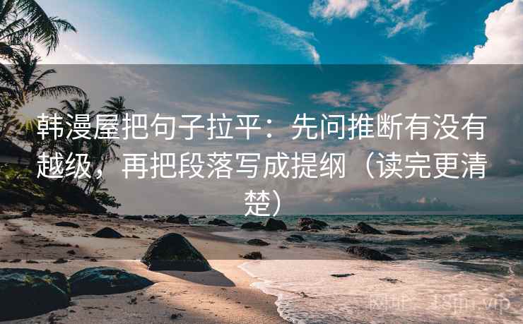 韩漫屋把句子拉平:先问推断有没有越级,再把段落写成提纲(读完更清楚) 韩漫屋把句子拉平:先问推断有没有越级,再把段落写成提纲(读完更清楚)