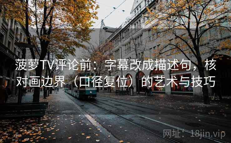 菠萝TV评论前:字幕改成描述句,核对画边界(口径复位)的艺术与技巧 菠萝TV评论前:字幕改成描述句,核对画边界(口径复位)的艺术与技巧