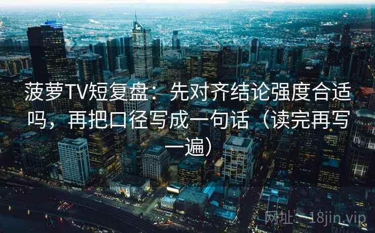 菠萝TV短复盘:先对齐结论强度合适吗,再把口径写成一句话(读完再写一遍) 菠萝TV短复盘:先对齐结论强度合适吗,再把口径写成一句话(读完再写一遍)